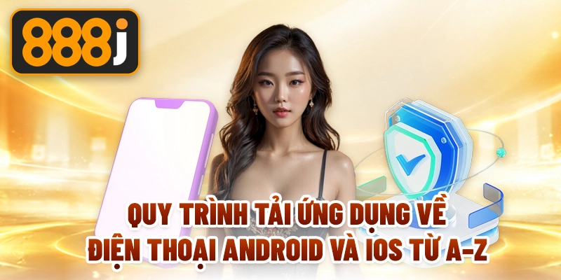Quy trình tải ứng dụng về điện thoại Android và IOS từ A–Z